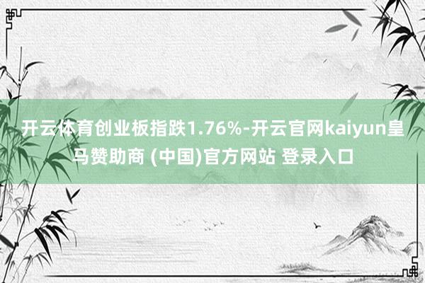 开云体育创业板指跌1.76%-开云官网kaiyun皇马赞助商 (中国)官方网站 登录入口