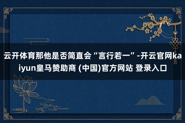 云开体育　　那他是否简直会“言行若一”-开云官网kaiyun皇马赞助商 (中国)官方网站 登录入口