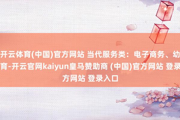 开云体育(中国)官方网站 当代服务类：电子商务、幼儿保育-开云官网kaiyun皇马赞助商 (中国)官方网站 登录入口
