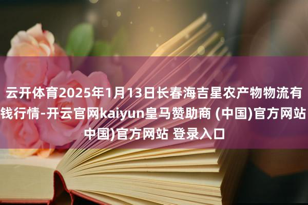 云开体育2025年1月13日长春海吉星农产物物流有限公司价钱行情-开云官网kaiyun皇马赞助商 (中国)官方网站 登录入口