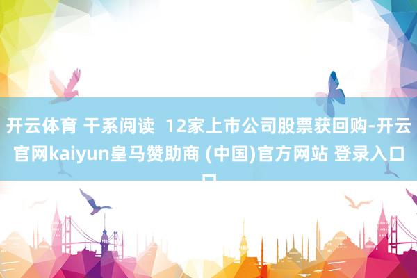 开云体育 干系阅读  12家上市公司股票获回购-开云官网kaiyun皇马赞助商 (中国)官方网站 登录入口