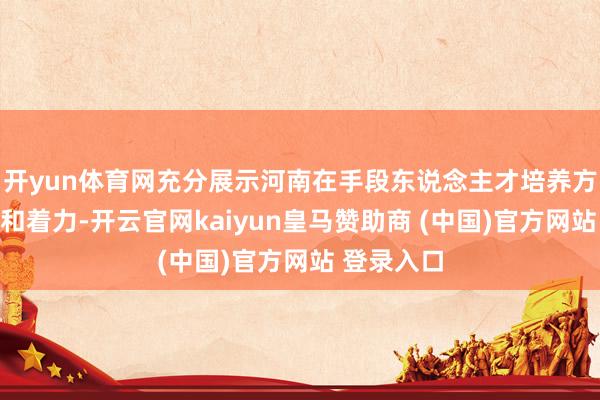 开yun体育网充分展示河南在手段东说念主才培养方面的上风和着力-开云官网kaiyun皇马赞助商 (中国)官方网站 登录入口