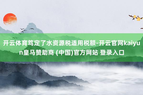 开云体育笃定了水资源税适用税额-开云官网kaiyun皇马赞助商 (中国)官方网站 登录入口