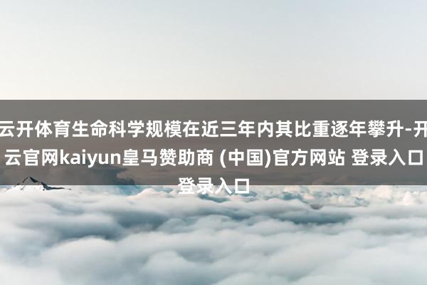 云开体育生命科学规模在近三年内其比重逐年攀升-开云官网kaiyun皇马赞助商 (中国)官方网站 登录入口