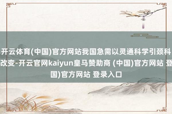 开云体育(中国)官方网站我国急需以灵通科学引颈科技体制改变-开云官网kaiyun皇马赞助商 (中国)官方网站 登录入口