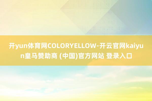 开yun体育网COLORYELLOW-开云官网kaiyun皇马赞助商 (中国)官方网站 登录入口