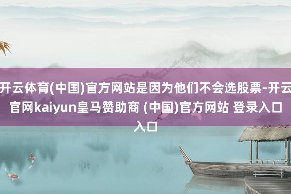 开云体育(中国)官方网站是因为他们不会选股票-开云官网kaiyun皇马赞助商 (中国)官方网站 登录入口