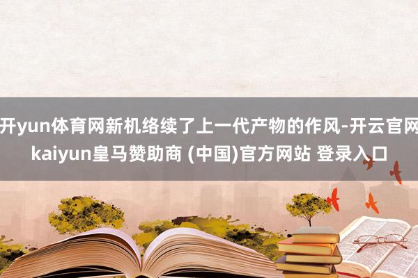 开yun体育网新机络续了上一代产物的作风-开云官网kaiyun皇马赞助商 (中国)官方网站 登录入口