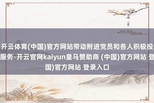 开云体育(中国)官方网站带动附进党员和各人积极投身志愿服务-开云官网kaiyun皇马赞助商 (中国)官方网站 登录入口