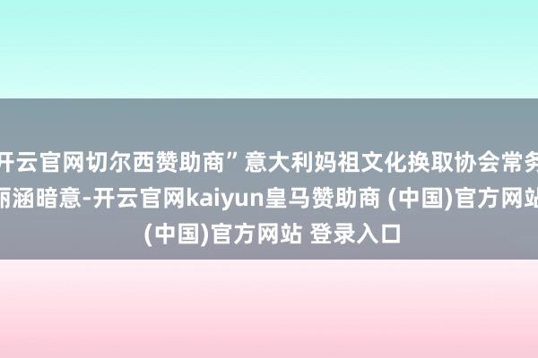 开云官网切尔西赞助商”意大利妈祖文化换取协会常务副会长关丽涵暗意-开云官网kaiyun皇马赞助商 (中国)官方网站 登录入口