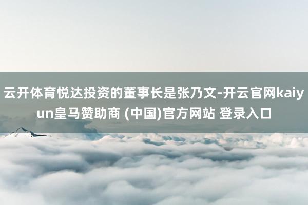 云开体育悦达投资的董事长是张乃文-开云官网kaiyun皇马赞助商 (中国)官方网站 登录入口