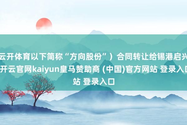 云开体育以下简称“方向股份”）合同转让给锡港启兴-开云官网kaiyun皇马赞助商 (中国)官方网站 登录入口