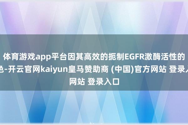 体育游戏app平台因其高效的扼制EGFR激酶活性的特色-开云官网kaiyun皇马赞助商 (中国)官方网站 登录入口