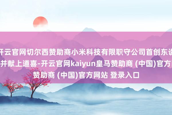 开云官网切尔西赞助商小米科技有限职守公司首创东说念主雷军转发并献上道喜-开云官网kaiyun皇马赞助商 (中国)官方网站 登录入口