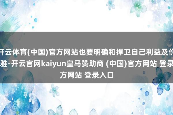 开云体育(中国)官方网站也要明确和捍卫自己利益及价值不雅-开云官网kaiyun皇马赞助商 (中国)官方网站 登录入口