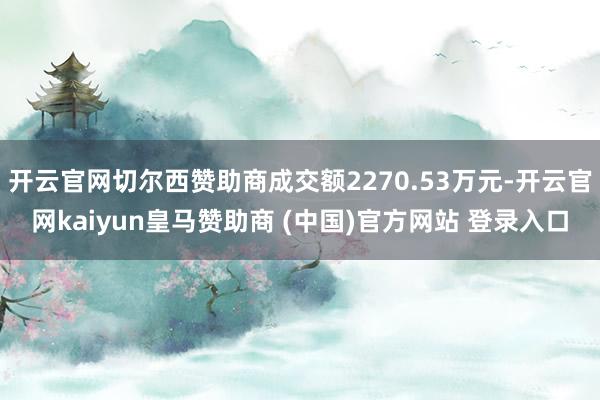 开云官网切尔西赞助商成交额2270.53万元-开云官网kaiyun皇马赞助商 (中国)官方网站 登录入口