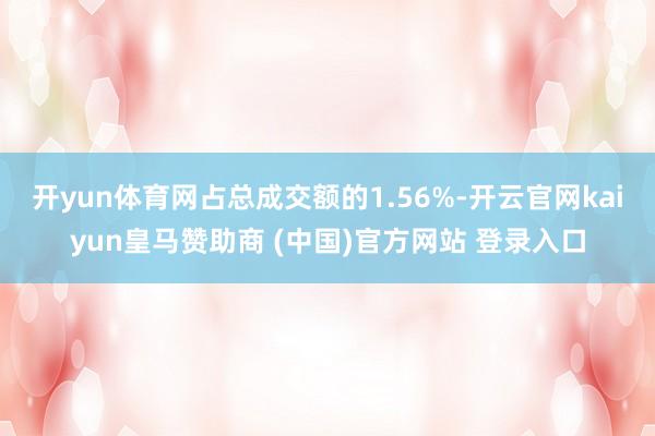 开yun体育网占总成交额的1.56%-开云官网kaiyun皇马赞助商 (中国)官方网站 登录入口