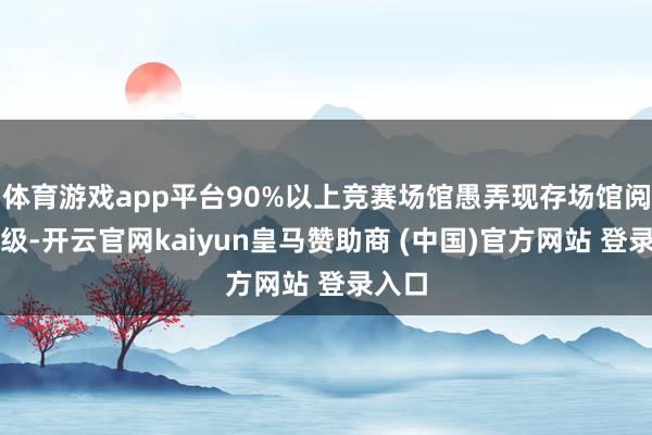 体育游戏app平台90%以上竞赛场馆愚弄现存场馆阅兵升级-开云官网kaiyun皇马赞助商 (中国)官方网站 登录入口