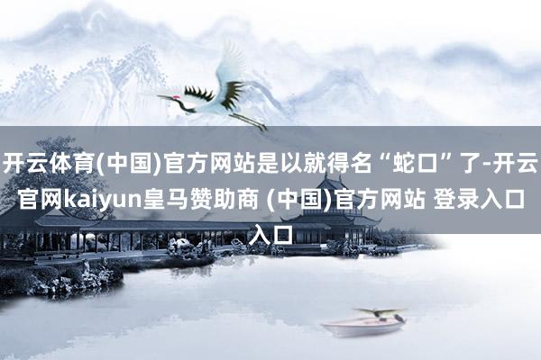 开云体育(中国)官方网站是以就得名“蛇口”了-开云官网kaiyun皇马赞助商 (中国)官方网站 登录入口