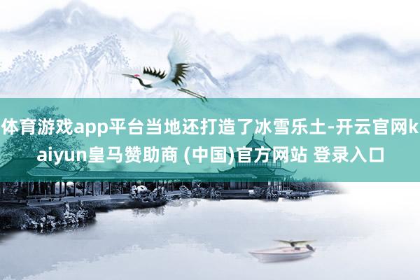 体育游戏app平台当地还打造了冰雪乐土-开云官网kaiyun皇马赞助商 (中国)官方网站 登录入口