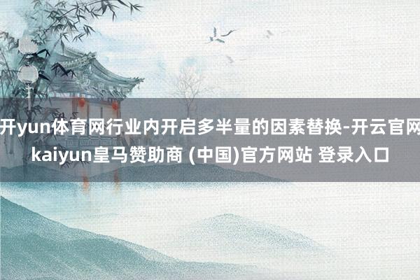 开yun体育网行业内开启多半量的因素替换-开云官网kaiyun皇马赞助商 (中国)官方网站 登录入口