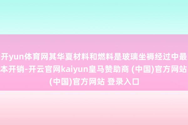 开yun体育网其华夏材料和燃料是玻璃坐褥经过中最主要的资本开销-开云官网kaiyun皇马赞助商 (中国)官方网站 登录入口
