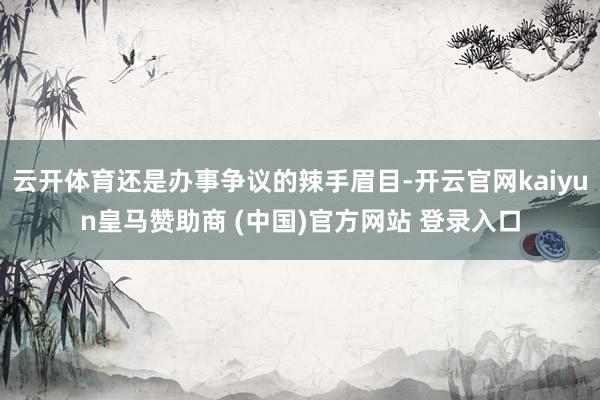 云开体育还是办事争议的辣手眉目-开云官网kaiyun皇马赞助商 (中国)官方网站 登录入口