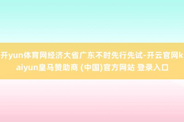 开yun体育网经济大省广东不时先行先试-开云官网kaiyun皇马赞助商 (中国)官方网站 登录入口