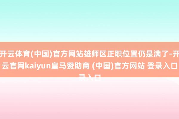开云体育(中国)官方网站雄师区正职位置仍是满了-开云官网kaiyun皇马赞助商 (中国)官方网站 登录入口