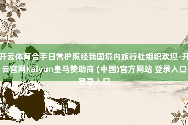 开云体育合手日常护照经我国境内旅行社组织欢迎-开云官网kaiyun皇马赞助商 (中国)官方网站 登录入口