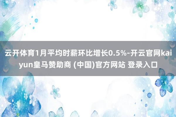 云开体育1月平均时薪环比增长0.5%-开云官网kaiyun皇马赞助商 (中国)官方网站 登录入口