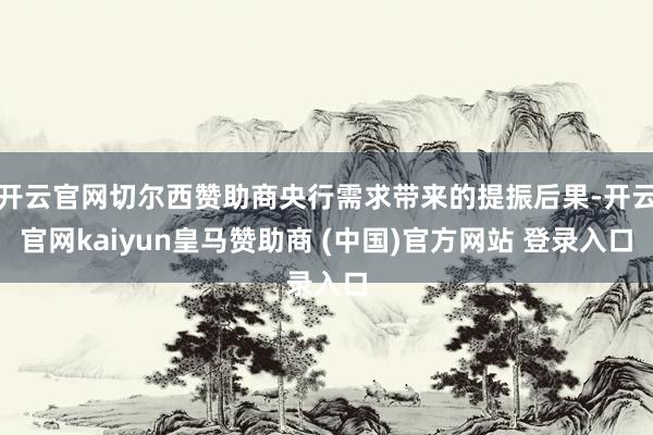 开云官网切尔西赞助商央行需求带来的提振后果-开云官网kaiyun皇马赞助商 (中国)官方网站 登录入口