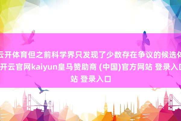 云开体育但之前科学界只发现了少数存在争议的候选体-开云官网kaiyun皇马赞助商 (中国)官方网站 登录入口