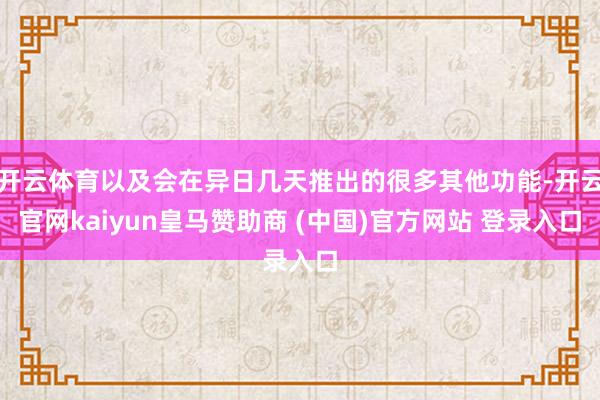 开云体育以及会在异日几天推出的很多其他功能-开云官网kaiyun皇马赞助商 (中国)官方网站 登录入口