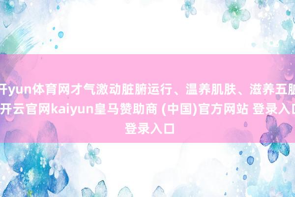 开yun体育网才气激动脏腑运行、温养肌肤、滋养五脏-开云官网kaiyun皇马赞助商 (中国)官方网站 登录入口