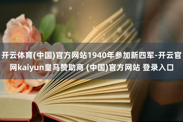 开云体育(中国)官方网站1940年参加新四军-开云官网kaiyun皇马赞助商 (中国)官方网站 登录入口