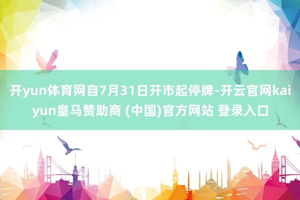 开yun体育网自7月31日开市起停牌-开云官网kaiyun皇马赞助商 (中国)官方网站 登录入口
