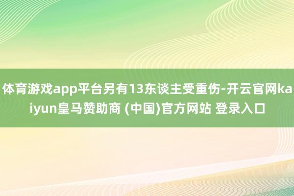 体育游戏app平台另有13东谈主受重伤-开云官网kaiyun皇马赞助商 (中国)官方网站 登录入口