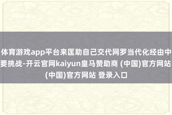 体育游戏app平台来匡助自己交代网罗当代化经由中面对的主要挑战-开云官网kaiyun皇马赞助商 (中国)官方网站 登录入口