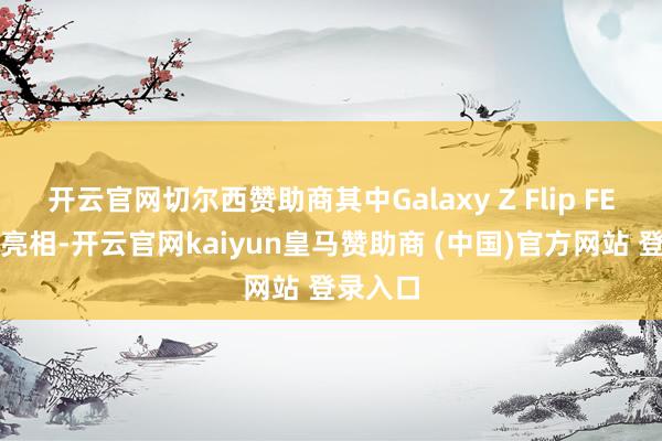 开云官网切尔西赞助商其中Galaxy Z Flip FE是初度亮相-开云官网kaiyun皇马赞助商 (中国)官方网站 登录入口