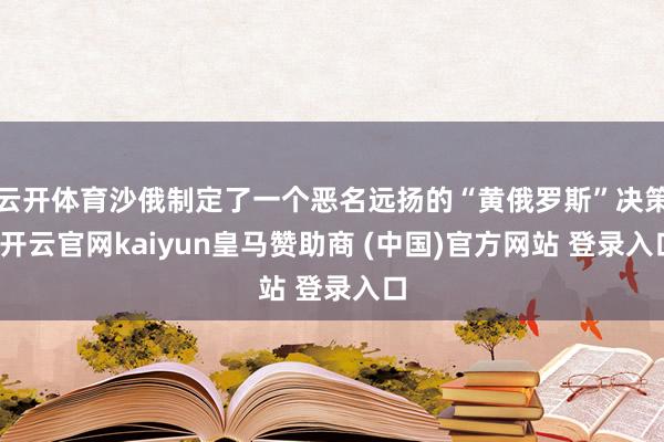 云开体育沙俄制定了一个恶名远扬的“黄俄罗斯”决策-开云官网kaiyun皇马赞助商 (中国)官方网站 登录入口