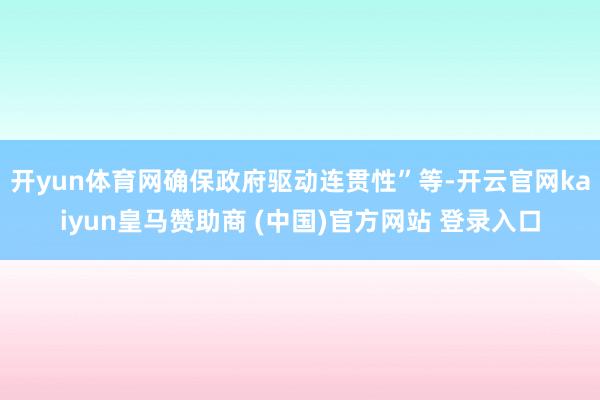 开yun体育网确保政府驱动连贯性”等-开云官网kaiyun皇马赞助商 (中国)官方网站 登录入口