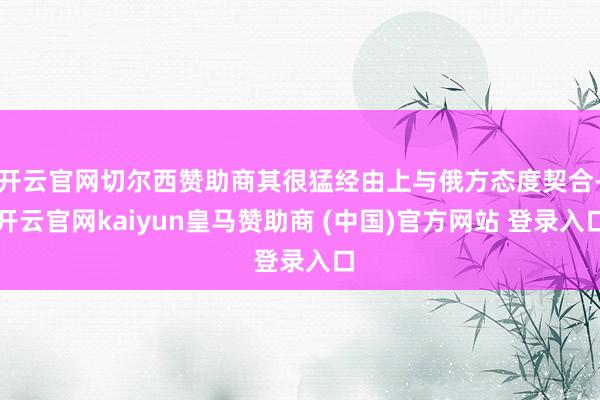 开云官网切尔西赞助商其很猛经由上与俄方态度契合-开云官网kaiyun皇马赞助商 (中国)官方网站 登录入口