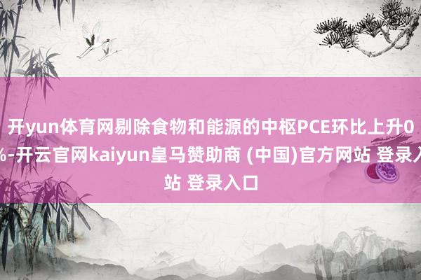 开yun体育网　　剔除食物和能源的中枢PCE环比上升0.3%-开云官网kaiyun皇马赞助商 (中国)官方网站 登录入口