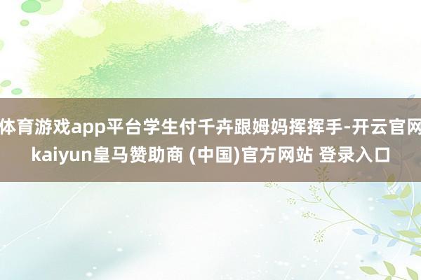体育游戏app平台学生付千卉跟姆妈挥挥手-开云官网kaiyun皇马赞助商 (中国)官方网站 登录入口