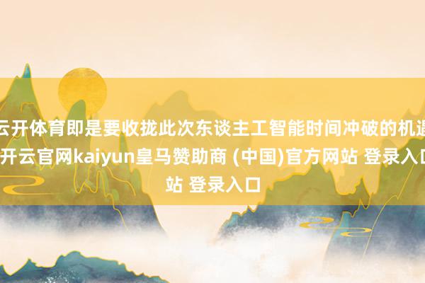 云开体育即是要收拢此次东谈主工智能时间冲破的机遇-开云官网kaiyun皇马赞助商 (中国)官方网站 登录入口