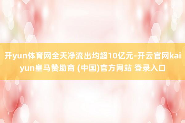 开yun体育网全天净流出均超10亿元-开云官网kaiyun皇马赞助商 (中国)官方网站 登录入口