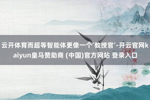 云开体育而超等智能体更像一个‘教授官’-开云官网kaiyun皇马赞助商 (中国)官方网站 登录入口