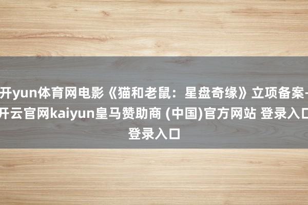开yun体育网电影《猫和老鼠：星盘奇缘》立项备案-开云官网kaiyun皇马赞助商 (中国)官方网站 登录入口