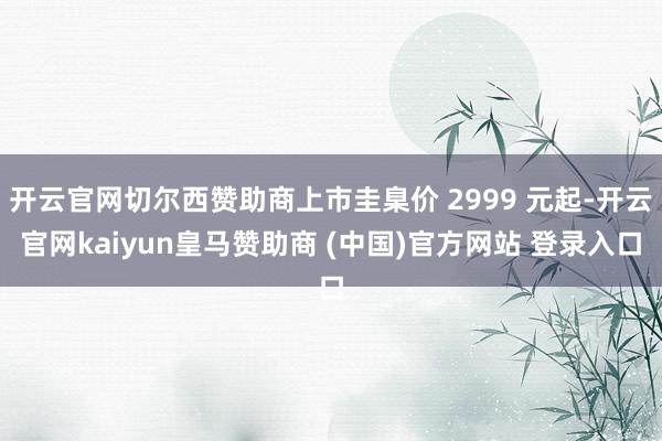 开云官网切尔西赞助商上市圭臬价 2999 元起-开云官网kaiyun皇马赞助商 (中国)官方网站 登录入口